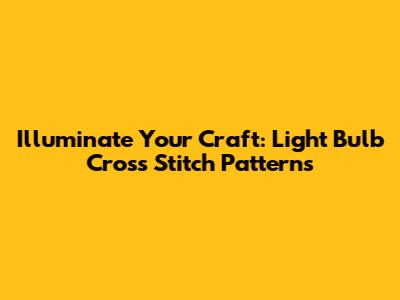 Illuminate Your Craft: Light Bulb Cross Stitch Patterns