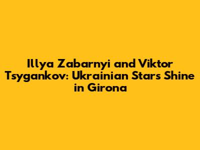 Illya Zabarnyi and Viktor Tsygankov: Ukrainian Stars Shine in Girona