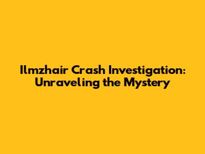 Ilmzhair Crash Investigation: Unraveling the Mystery
