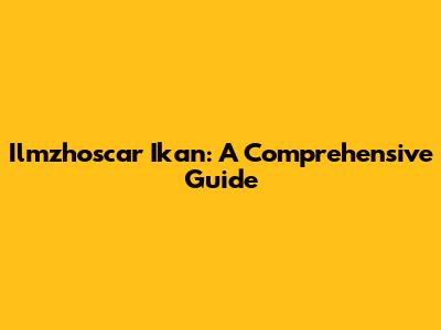 Ilmzhoscar Ikan: A Comprehensive Guide