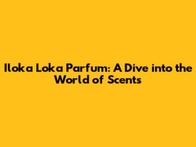 Iloka Loka Parfum: A Dive into the World of Scents