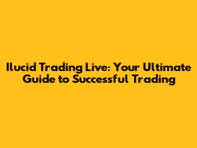 Ilucid Trading Live: Your Ultimate Guide to Successful Trading