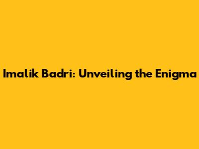 Imalik Badri: Unveiling the Enigma
