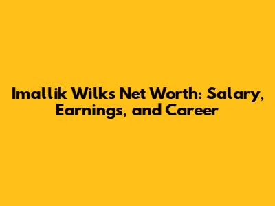 Imallik Wilks Net Worth: Salary, Earnings, and Career
