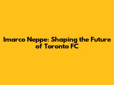 Imarco Neppe: Shaping the Future of Toronto FC