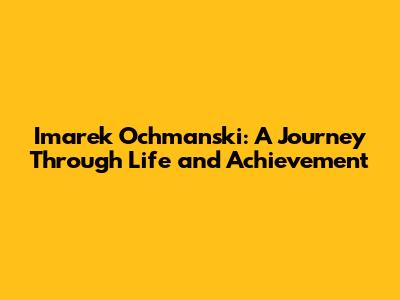 Imarek Ochmanski: A Journey Through Life and Achievement
