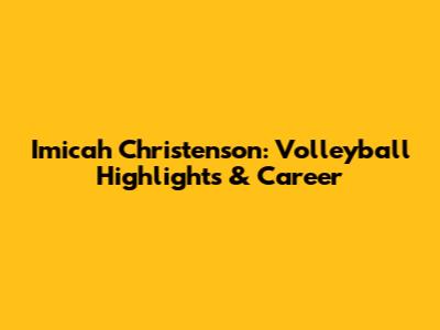 Imicah Christenson: Volleyball Highlights & Career