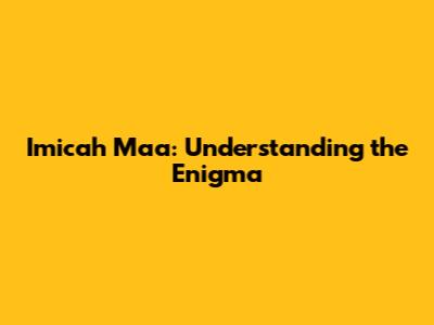 Imicah Ma'a: Understanding the Enigma