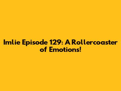 Imlie Episode 129: A Rollercoaster of Emotions!