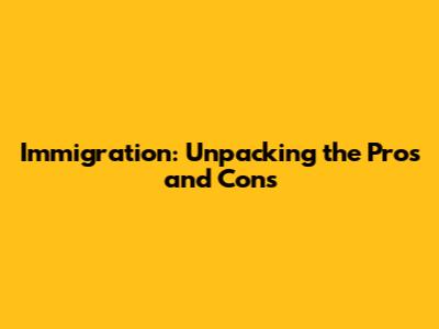 Immigration: Unpacking the Pros and Cons