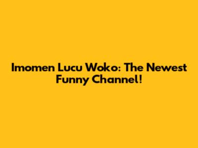 Imomen Lucu Woko: The Newest Funny Channel!