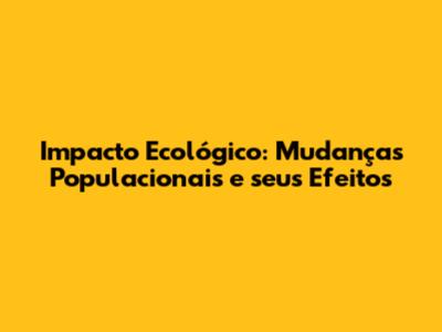 Impacto Ecológico: Mudanças Populacionais e seus Efeitos
