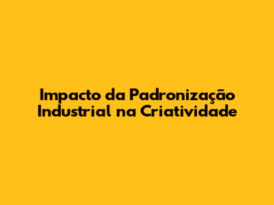 Impacto da Padronização Industrial na Criatividade