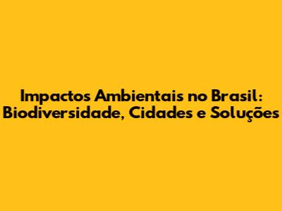 Impactos Ambientais no Brasil: Biodiversidade, Cidades e Soluções