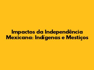 Impactos da Independência Mexicana: Indígenas e Mestiços