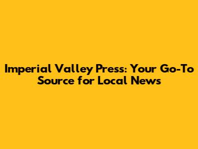 Imperial Valley Press: Your Go-To Source for Local News