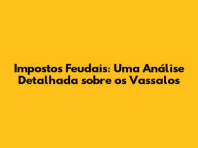 Impostos Feudais: Uma Análise Detalhada sobre os Vassalos