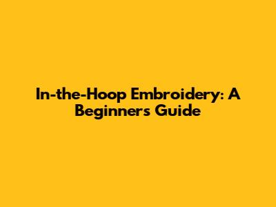 In-the-Hoop Embroidery: A Beginner's Guide