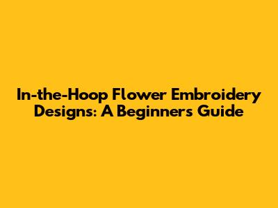 In-the-Hoop Flower Embroidery Designs: A Beginner's Guide