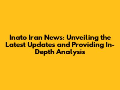 Inato Iran News: Unveiling the Latest Updates and Providing In-Depth Analysis