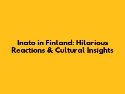 Inato in Finland: Hilarious Reactions & Cultural Insights