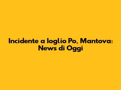 Incidente a Ioglio Po, Mantova: News di Oggi