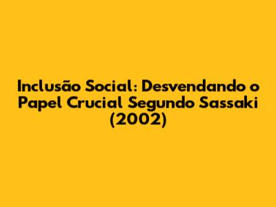 Inclusão Social: Desvendando o Papel Crucial Segundo Sassaki (2002)