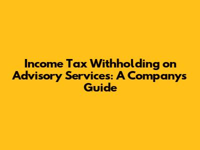 Income Tax Withholding on Advisory Services: A Company's Guide