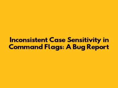 Inconsistent Case Sensitivity in Command Flags: A Bug Report
