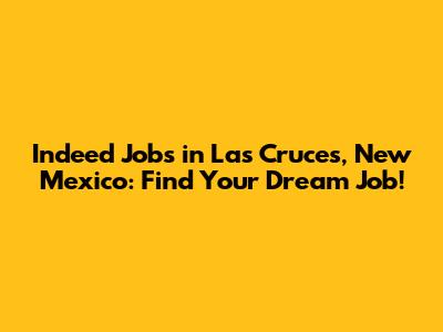 Indeed Jobs in Las Cruces, New Mexico: Find Your Dream Job!
