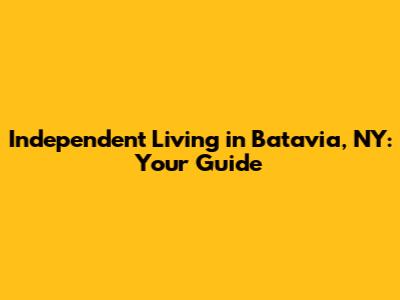Independent Living in Batavia, NY: Your Guide