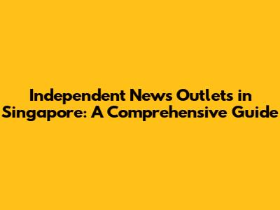 Independent News Outlets in Singapore: A Comprehensive Guide