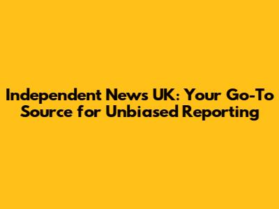 Independent News UK: Your Go-To Source for Unbiased Reporting