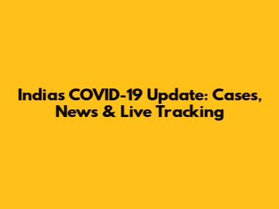 India's COVID-19 Update: Cases, News & Live Tracking