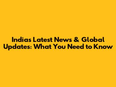 India's Latest News & Global Updates: What You Need to Know