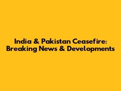 India & Pakistan Ceasefire: Breaking News & Developments