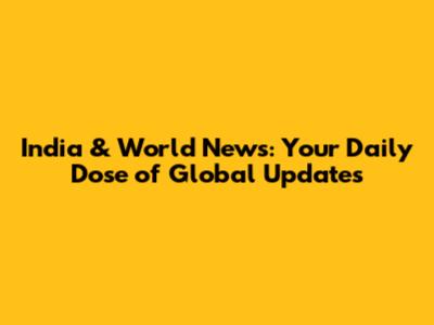 India & World News: Your Daily Dose of Global Updates
