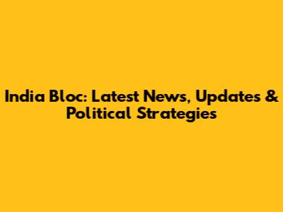India Bloc: Latest News, Updates & Political Strategies