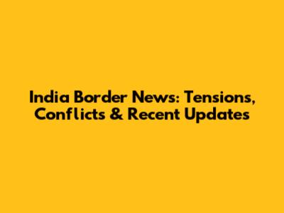 India Border News: Tensions, Conflicts & Recent Updates