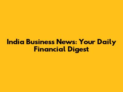 India Business News: Your Daily Financial Digest
