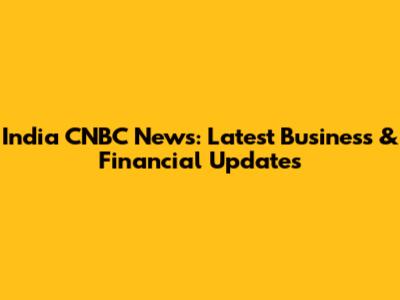 India CNBC News: Latest Business & Financial Updates