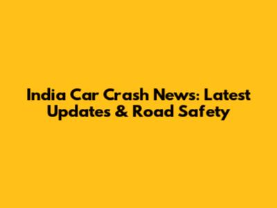 India Car Crash News: Latest Updates & Road Safety