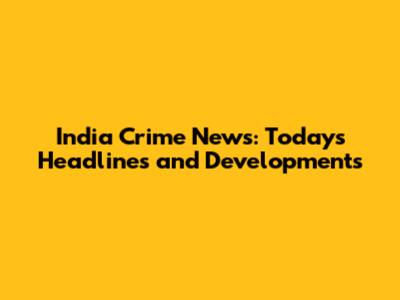 India Crime News: Today's Headlines and Developments