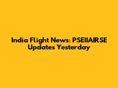 India Flight News: PSEIIAIRSE Updates Yesterday