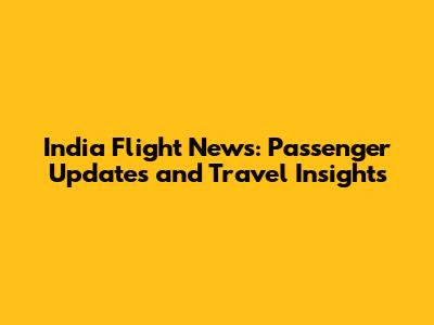 India Flight News: Passenger Updates and Travel Insights