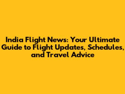 India Flight News: Your Ultimate Guide to Flight Updates, Schedules, and Travel Advice