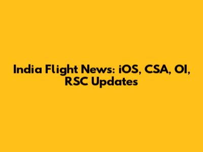 India Flight News: iOS, CSA, OI, RSC Updates