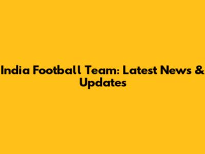 India Football Team: Latest News & Updates