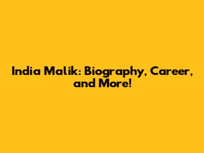 India Malik: Biography, Career, and More!