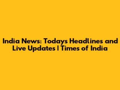 India News: Today's Headlines and Live Updates | Times of India